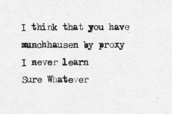I think that you have munchhausen by proxy I never learn Sure Whatever