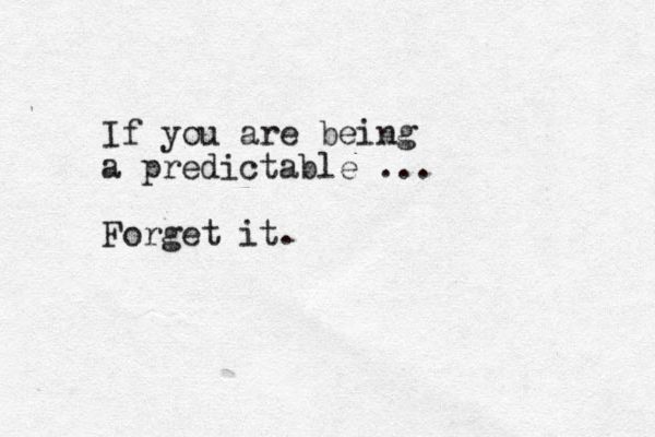 If you are being a predictable ... Forget it.