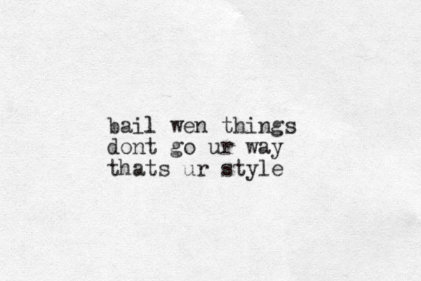 bail l wen things dont go ur way thats ur style