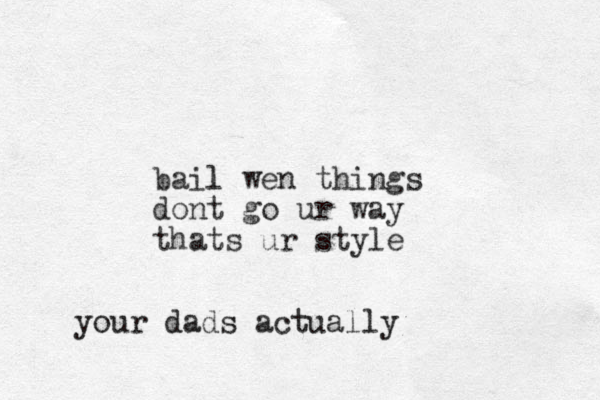 bail l wen things dont go ur way thats ur style your dads actually
