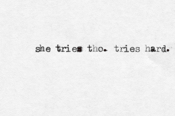 she tries tho. tries hard. 