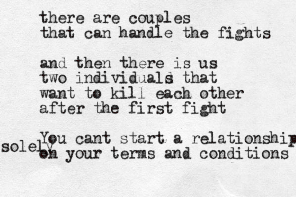 there are couples that can handle the fights and then there is us two individuald s that want to kill each other after the first fight You cant start a relationship on your terms and conditions solely 