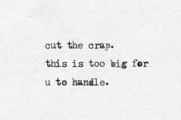 cut the crap. this is too big for u to handle.