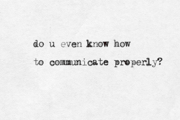 do u even know how to communicate properly? 