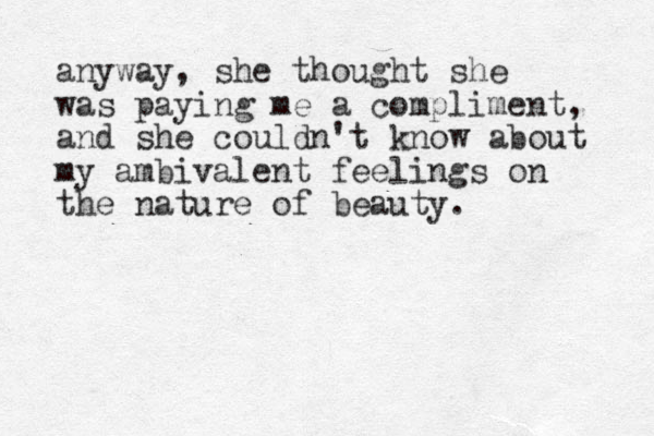 anyway, she thought she was paying me a compliment, and she couldn't know about my ambivalent feelings on the nature of beauty.