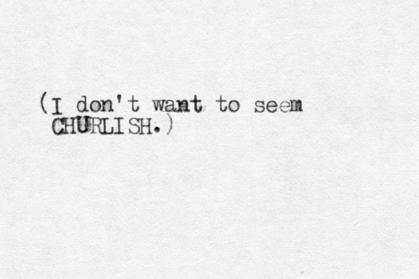 (I don't want to seem CHURLISH.)