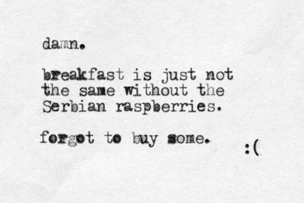 damn. breakfast is just not the same without the Serbian raspberries. :( forgot to buy some. 
