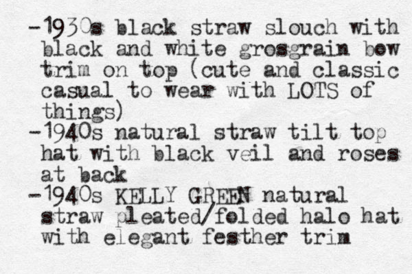 -1930s black straw slouch with black and white grosgrain bow trim on top (cute and classic casual to wear with LOTS of things) -1940s natural straw tilt top hat with black veil and roses at back -1940s KELLY GREEN natural straw pleated/folded halo hat with elegant festher trim 