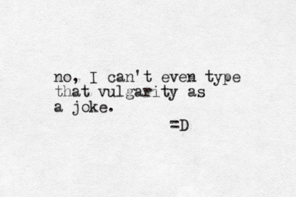 no, I can't even type that vulgarity as a joke. =D 