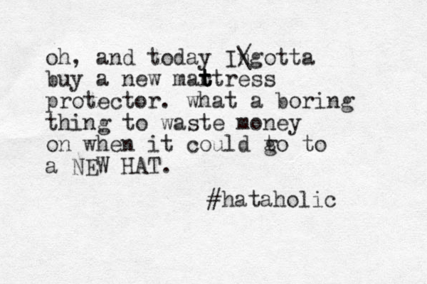 oh, and today Ingotta / \ buy a new mart t t t ress protector. what a boring thing to waste money on when it could to g to a NEW HAT. #hataholic 