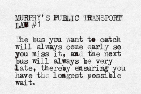 MURPHY'S PUBLIC TRANSPORT LAW #1 The bus you want to catch will always come early so you miss it, and the next bus will always be very late, thereby ensuring you have the longest possible wait.