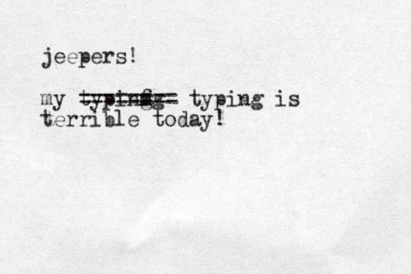 jeepers! my typinf g g m m ======== typing is terrible today!