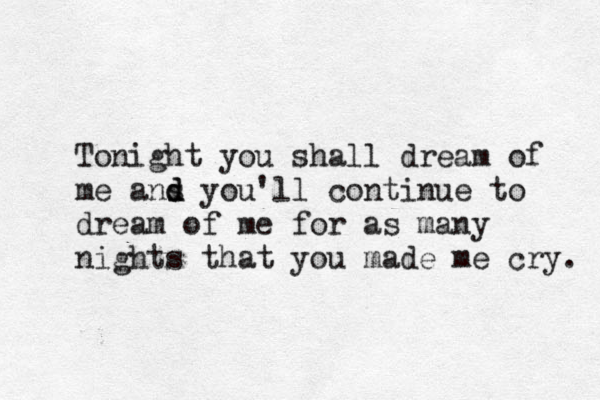 Tonight you shall dream of me ans d d you'll continue to dream of me for as many nights that you made me cry. 
