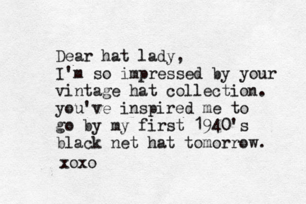 Dear hat lady, I'm so impressed by your vintage hat collection . you've inspired me to go by my first 1940's black net hat tomorrow. xoxo