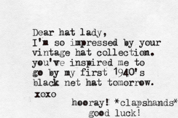Dear hat lady, I'm so impressed by your vintage hat collection . you've inspired me to go by my first 1940's black net hat tomorrow. xoxo hooray! *clapshands* good luck! 