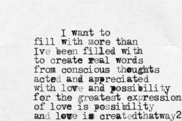 I want to fill with more than Ive been filled with to create real words from conscious thoughts actr e ed and appreciated with love and possibility for the greatest expression of love is possibility and loc ve is created thatway2 