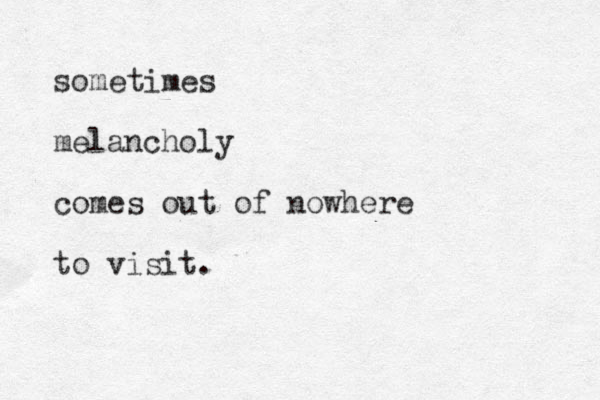sometimes melancholy comes out of nowhere to visit.