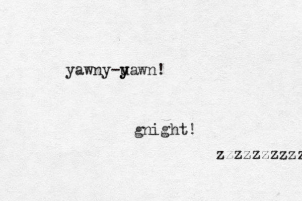 yawny-uawn! y y gnight! zzzzzzzzzzz 