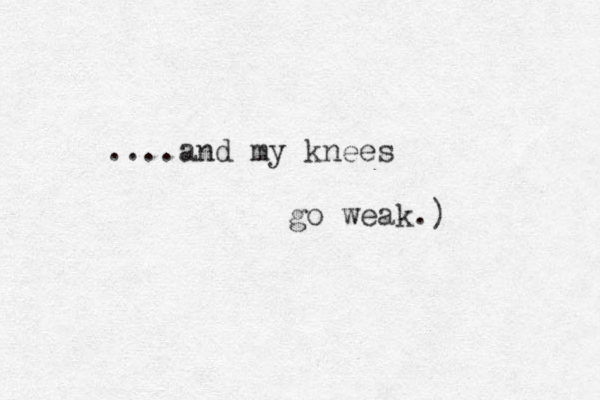 ....and my knees go weak.) 