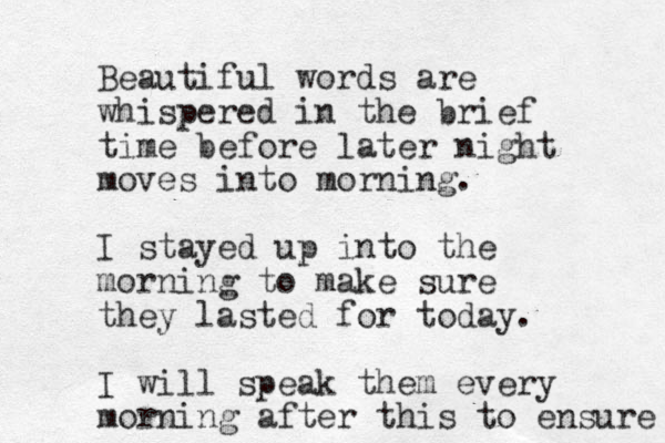 Beautiful words are whispered in the brief time before later night moves into morning. I stayed up into the morning to make sure they lasted for today. I will speak them every morning after this to ensure 
