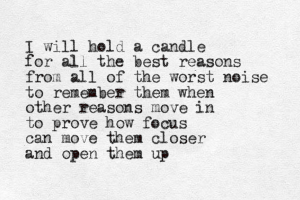 I will hold a candle for all the best reasons from all of the worst noise to remember them when other reasons move in to prove how focus can move them closer and open them up 