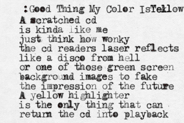 A scratched cd is kinda like me just think how wonky the cd readers laser reflects like a disco from hell or one of those green screen background images to fake the im pression of the future A yellow highlighter is the only thing that can return the cd into playback :Good Thing My Color IsTekl Y Yel llow 