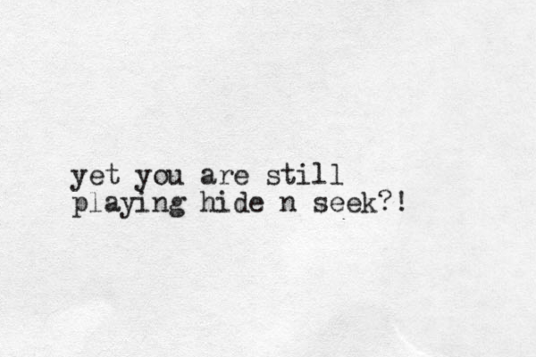 yet you are still playing hide n seek?!