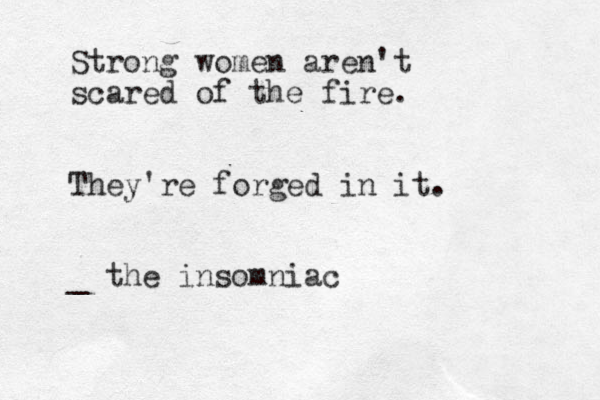 Strong women aren't scared of the fire. They're forged in it. _ the insomniac
