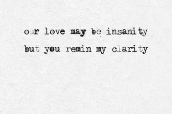 our love may be insanity but you remin my clarity 