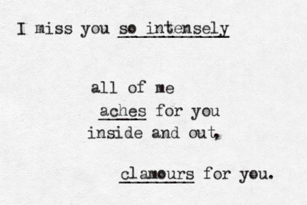 I miss you so intensely ____________ all of me aches for you _____ inside and out clamours for you. ________ , 