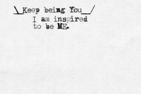 _ \_Keep being You__/ I am inspired to be ME.