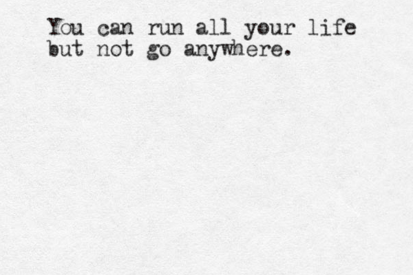 You can run all your life but not go anywhere .