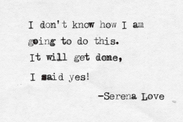 I don't know how I am going to do this. It will get done, I said yes! -Serena Love 