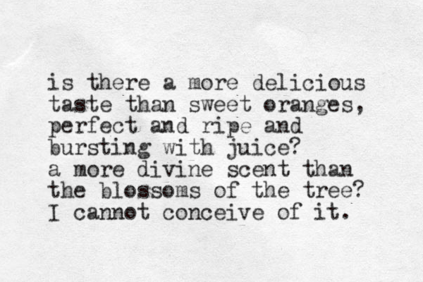 is there a more delicious taste than sweet oranges, perfect and ripe and bursting with juice? a more divine scent than the blossoms of the tree? I cannot conceive of it. 
