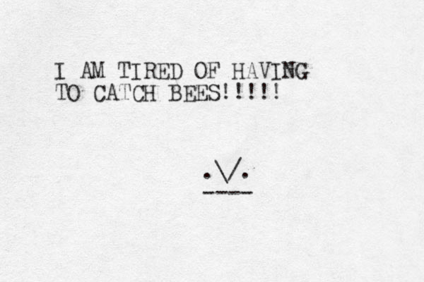 I AM TIRED OF HAVING TO CATCH BEES!!!!! .\/. ---- 