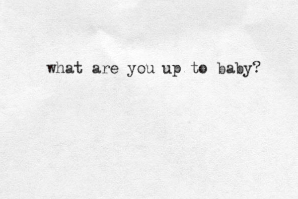 what are you up to baby? 