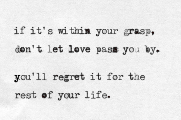 if it's within your grasp, don't let love pass you by. u y y you'll regret it for the rest of your life.