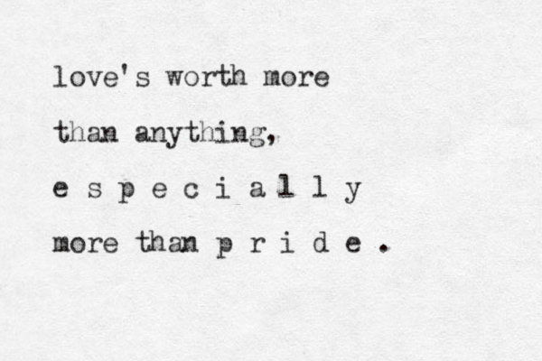 love's worth more than anything, e s p e c i a l l y more than p r i d e . 