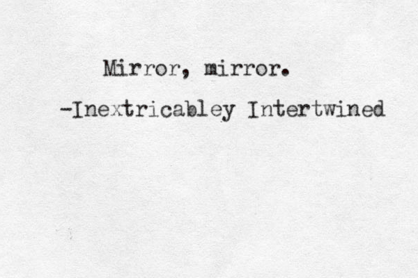 Mirror, mirror. -Inextricabley Intertwined 