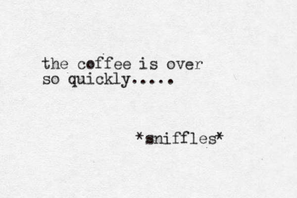 the coffee is over so quickly..... *sniffles* 