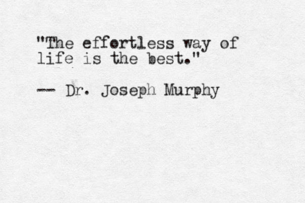 "The effortless way of life is the best." -- Dr. Joseph Murphy