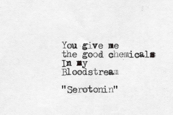 You give me the good chemicals In my Bloodstream " Serotonin" 