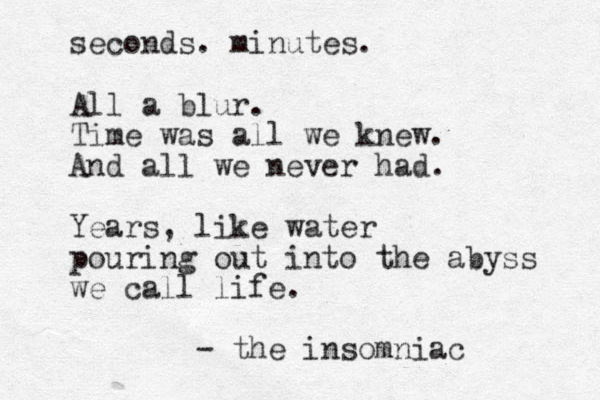 seconds . minutes. All a blur. Time was all we knew. And all we never had. Years, like water pouring out into the abyss we call life. - the insomniac 