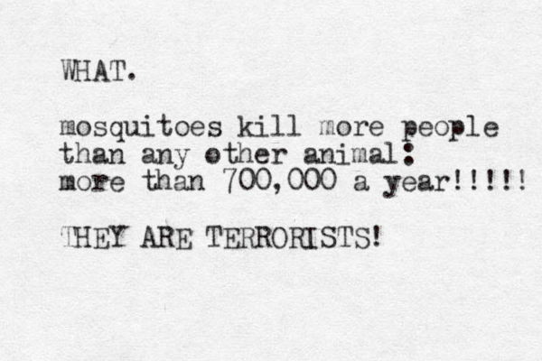 WHAT. mosquitoes kill more people than any other animal: more than 700,000 a year!!!!! THEY ARE TERRORISTS!