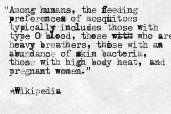 "Among humans, the d f f feeding preferences of mosqi u uitoes typically includes those with type O blood, those with ==== who are heavy breathers, thise o o with an abundance of skin bacteria, those with high body heat, pregnant women." and Awikipedia W -