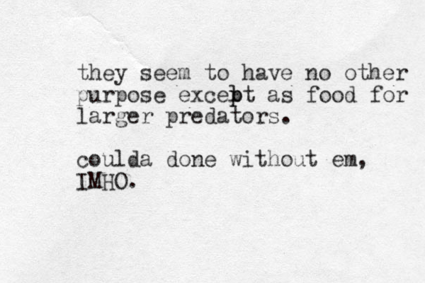 they seem to have no other purpose excelt p p as food for larger predators. coulda done without em, IMHO. 