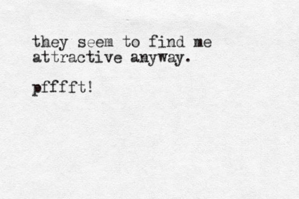 they seem to find me attractive anyway. pfffft!