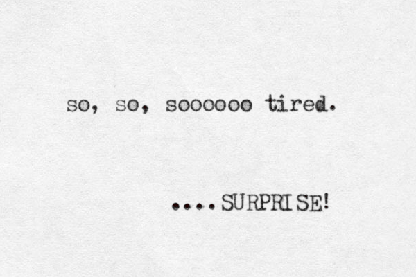 so, so, soooooo tired. ....SURPRISE! 