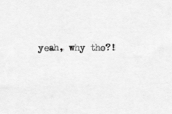 yeah, why tho?!