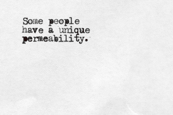 Some people have a unique permeability.
